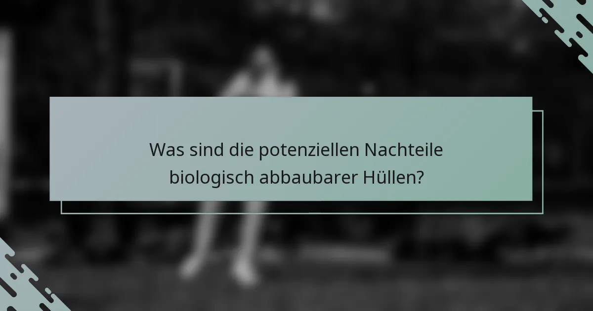 Was sind die potenziellen Nachteile biologisch abbaubarer Hüllen?
