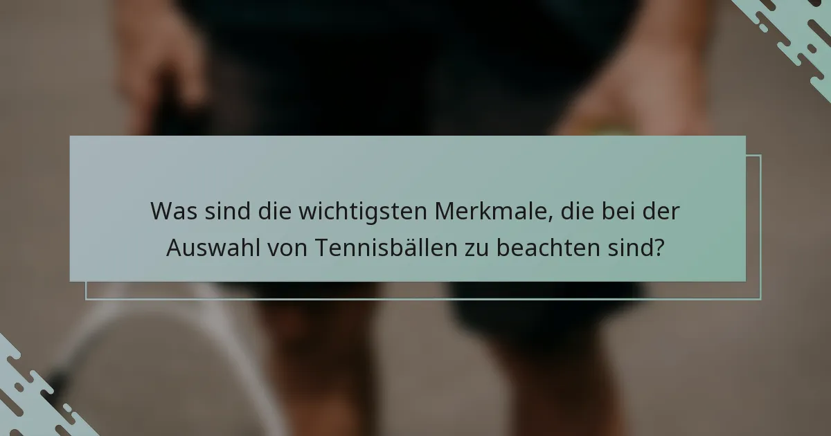 Was sind die wichtigsten Merkmale, die bei der Auswahl von Tennisbällen zu beachten sind?